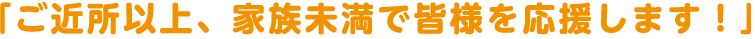 「ご近所以上、家族未満で皆様を応援します！」