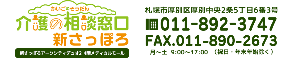 介護の相談窓口　新さっぽろ　札幌市厚別区厚別中央2条5丁目6番3号　TEL：011-892-3747　FAX：011-890-2673　月～土9：00～17：00（日曜・祝祭日・年末年始除く）