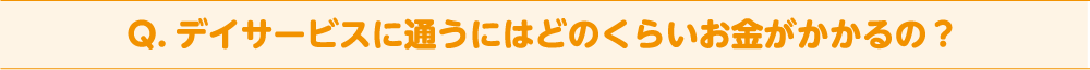 Q. デイサービスに通うにはどのくらいお金がかかるの？