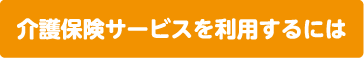 介護保険サービスを利用するには