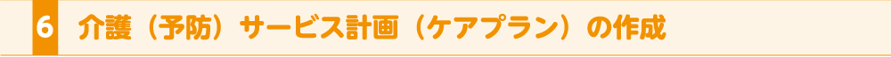 6.介護（予防）サービス計画（ケアプラン）の作成