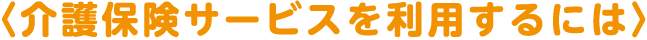 介護保険サービスを利用するには